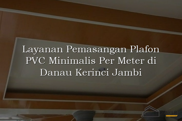 Layanan Pemasangan Plafon PVC Minimalis Per Meter di Danau Kerinci Jambi