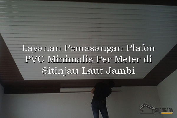 Layanan Pemasangan Plafon PVC Minimalis Per Meter di Sitinjau Laut Jambi
