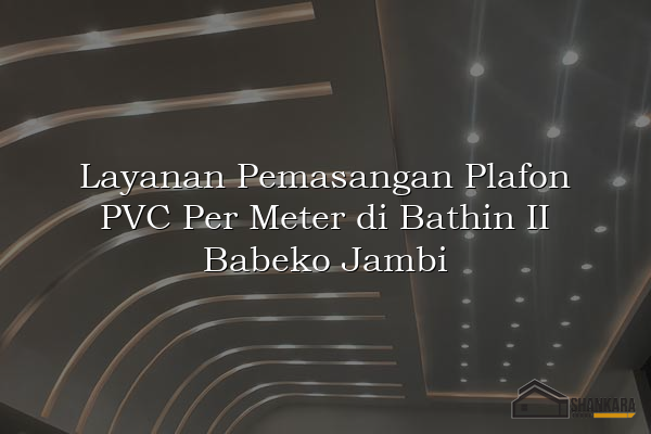 Layanan Pemasangan Plafon PVC Per Meter di Bathin II Babeko Jambi